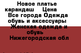 Новое платье - карандаш  › Цена ­ 800 - Все города Одежда, обувь и аксессуары » Женская одежда и обувь   . Нижегородская обл.